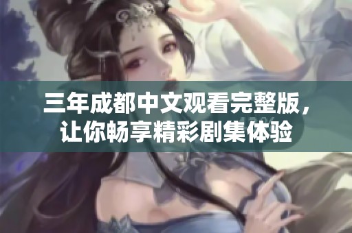 三年成都中文观看完整版，让你畅享精彩剧集体验