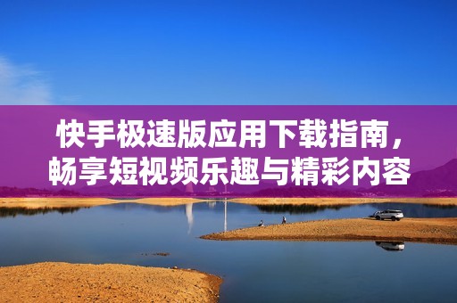 快手极速版应用下载指南，畅享短视频乐趣与精彩内容