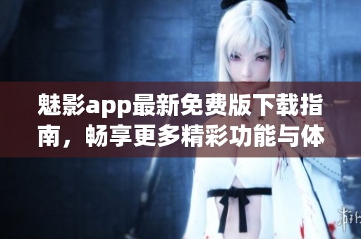 魅影app最新免费版下载指南，畅享更多精彩功能与体验