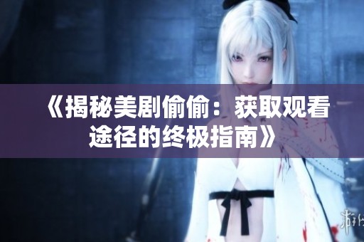 《揭秘美剧偷偷：获取观看途径的终极指南》