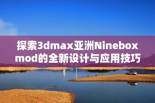探索3dmax亚洲Nineboxmod的全新设计与应用技巧