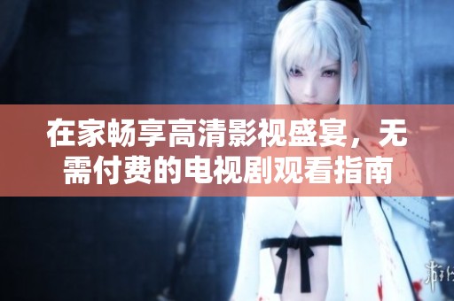 在家畅享高清影视盛宴，无需付费的电视剧观看指南