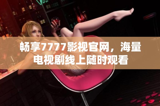 畅享7777影视官网，海量电视剧线上随时观看