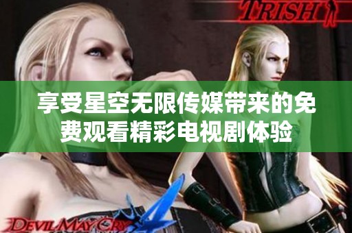 享受星空无限传媒带来的免费观看精彩电视剧体验