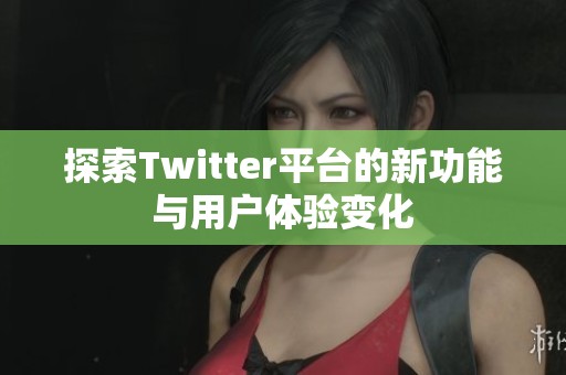 探索Twitter平台的新功能与用户体验变化