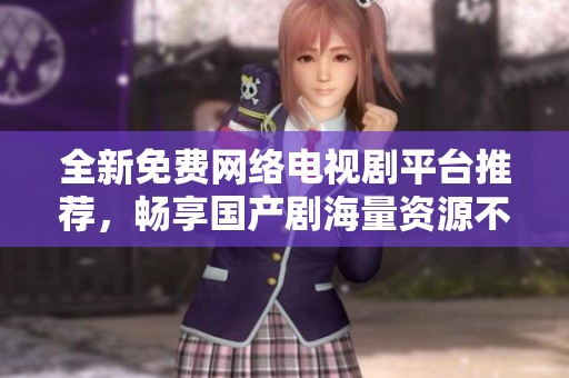 全新免费网络电视剧平台推荐，畅享国产剧海量资源不容错过