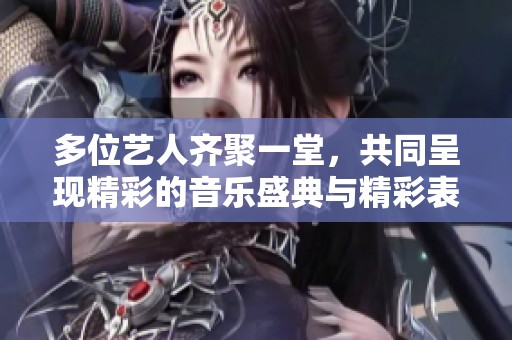 多位艺人齐聚一堂，共同呈现精彩的音乐盛典与精彩表演