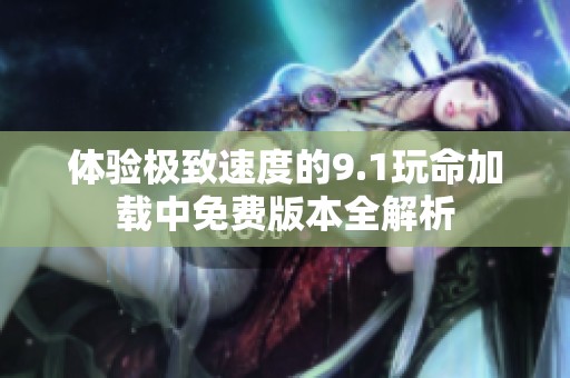 体验极致速度的9.1玩命加载中免费版本全解析