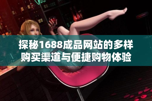 探秘1688成品网站的多样购买渠道与便捷购物体验