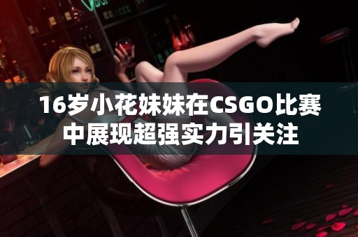 16岁小花妹妹在CSGO比赛中展现超强实力引关注