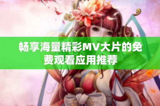 畅享海量精彩MV大片的免费观看应用推荐