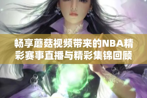 畅享蘑菇视频带来的NBA精彩赛事直播与精彩集锦回顾