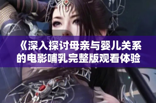 《深入探讨母亲与婴儿关系的电影哺乳完整版观看体验》