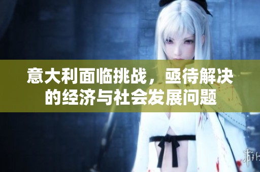 意大利面临挑战，亟待解决的经济与社会发展问题