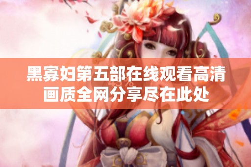 黑寡妇第五部在线观看高清画质全网分享尽在此处