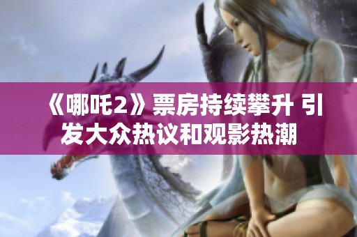 《哪吒2》票房持续攀升 引发大众热议和观影热潮
