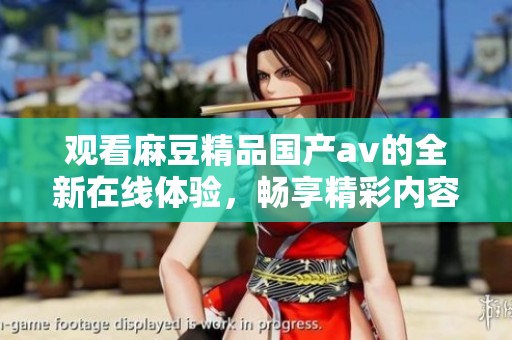 观看麻豆精品国产av的全新在线体验，畅享精彩内容