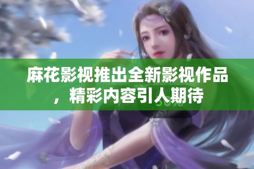 麻花影视推出全新影视作品，精彩内容引人期待