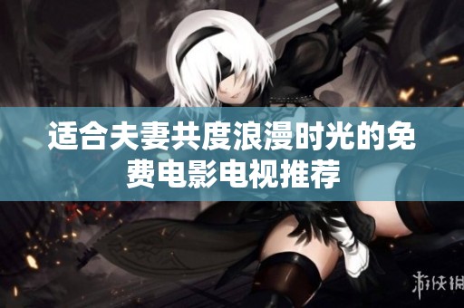 适合夫妻共度浪漫时光的免费电影电视推荐