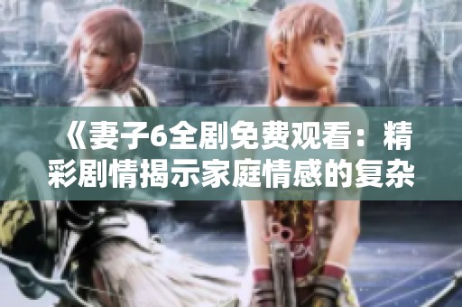 《妻子6全剧免费观看：精彩剧情揭示家庭情感的复杂与真相》