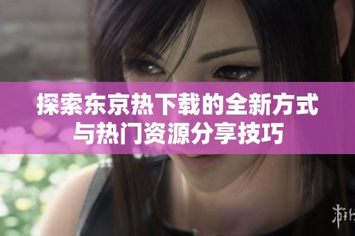 探索东京热下载的全新方式与热门资源分享技巧