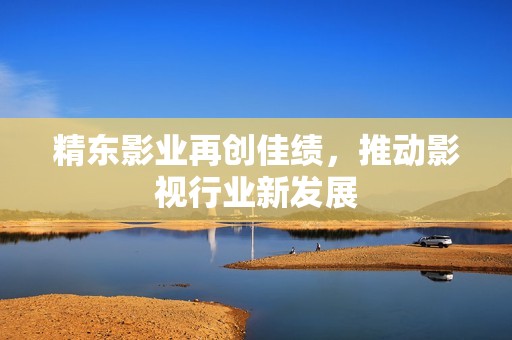 精东影业再创佳绩，推动影视行业新发展