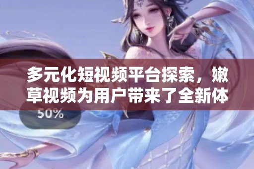 多元化短视频平台探索，嫩草视频为用户带来了全新体验