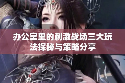 办公室里的刺激战场三大玩法探秘与策略分享