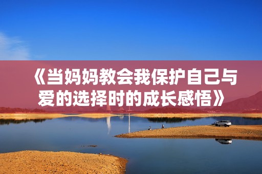 《当妈妈教会我保护自己与爱的选择时的成长感悟》