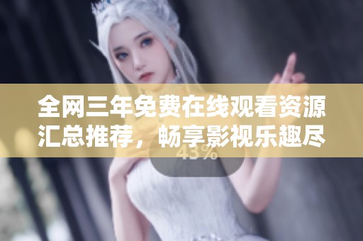 全网三年免费在线观看资源汇总推荐，畅享影视乐趣尽在其中