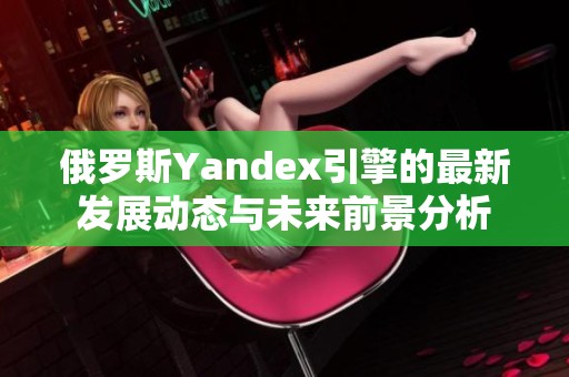 俄罗斯Yandex引擎的最新发展动态与未来前景分析