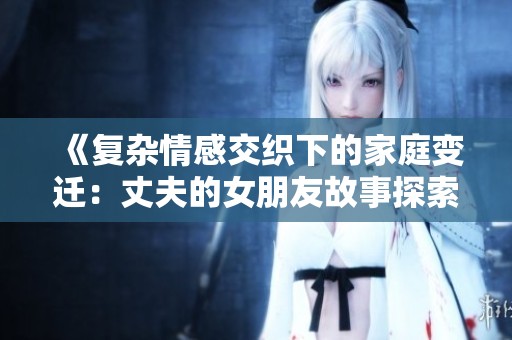 《复杂情感交织下的家庭变迁：丈夫的女朋友故事探索》