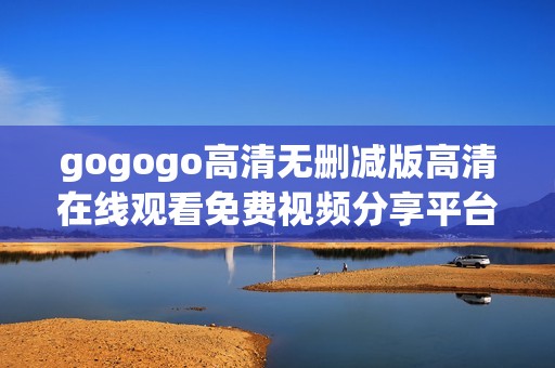 gogogo高清无删减版高清在线观看免费视频分享平台推荐