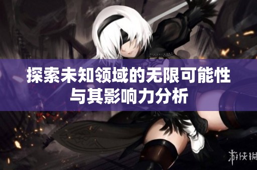 探索未知领域的无限可能性与其影响力分析