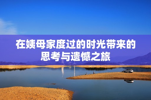 在姨母家度过的时光带来的思考与遗憾之旅