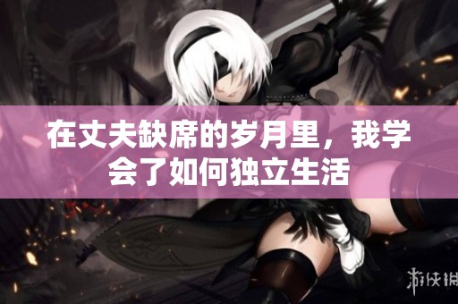 在丈夫缺席的岁月里，我学会了如何独立生活