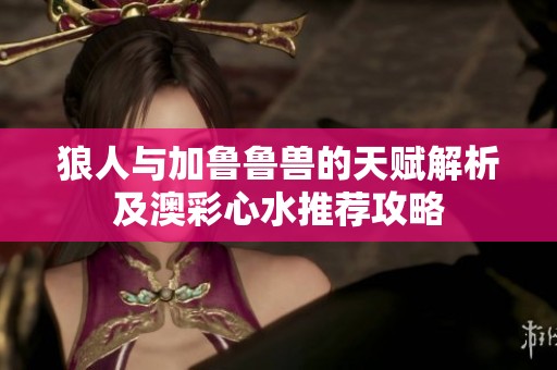 狼人与加鲁鲁兽的天赋解析及澳彩心水推荐攻略