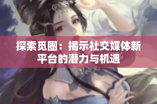 探索觅圈：揭示社交媒体新平台的潜力与机遇