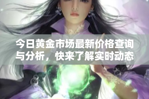 今日黄金市场最新价格查询与分析，快来了解实时动态！