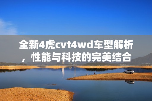 全新4虎cvt4wd车型解析，性能与科技的完美结合