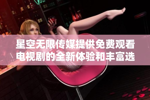 星空无限传媒提供免费观看电视剧的全新体验和丰富选择