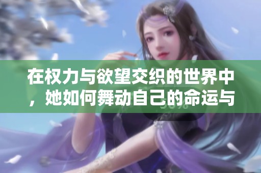 在权力与欲望交织的世界中，她如何舞动自己的命运与情感