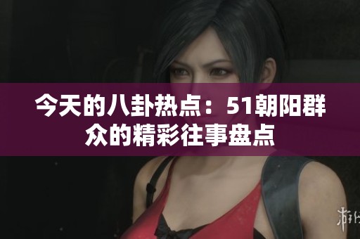 今天的八卦热点：51朝阳群众的精彩往事盘点