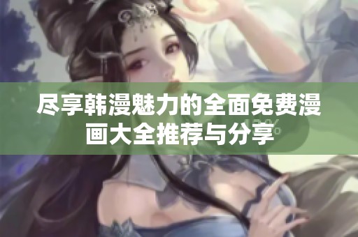 尽享韩漫魅力的全面免费漫画大全推荐与分享
