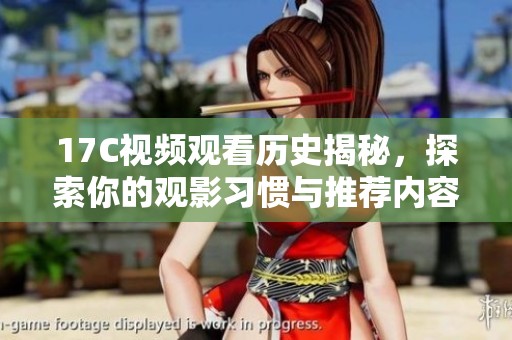 17C视频观看历史揭秘，探索你的观影习惯与推荐内容