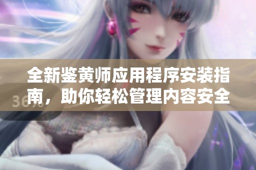 全新鉴黄师应用程序安装指南，助你轻松管理内容安全问题