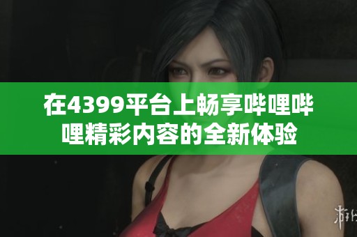 在4399平台上畅享哔哩哔哩精彩内容的全新体验