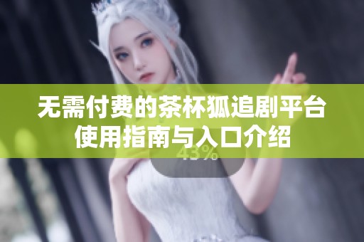 无需付费的茶杯狐追剧平台使用指南与入口介绍