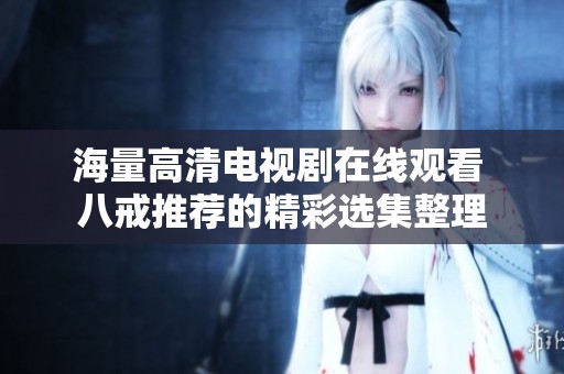 海量高清电视剧在线观看 八戒推荐的精彩选集整理