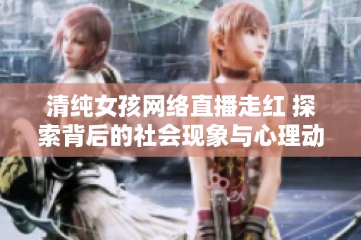 清纯女孩网络直播走红 探索背后的社会现象与心理动因